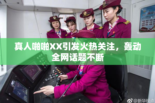 真人啪啪XX引发火热关注，轰动全网话题不断