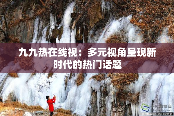 九九热在线视：多元视角呈现新时代的热门话题