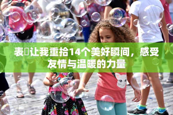 表妺让我重拾14个美好瞬间，感受友情与温暖的力量