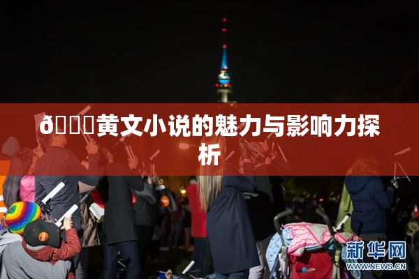 🔞黄文小说的魅力与影响力探析
