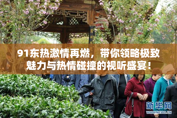 91东热激情再燃，带你领略极致魅力与热情碰撞的视听盛宴！