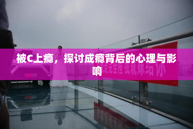 被C上瘾，探讨成瘾背后的心理与影响