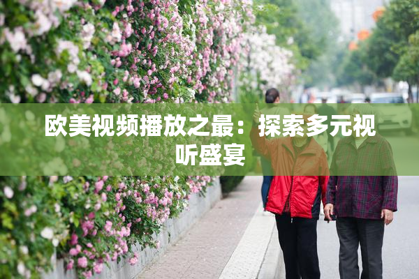 欧美视频播放之最：探索多元视听盛宴