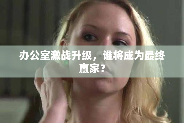 办公室激战升级，谁将成为最终赢家？