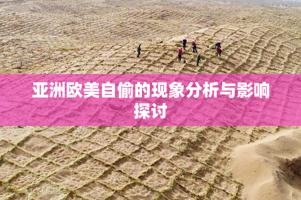 亚洲欧美自偷的现象分析与影响探讨