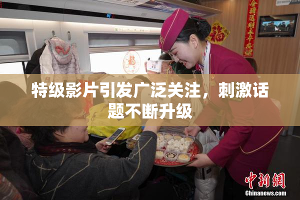 特级影片引发广泛关注，刺激话题不断升级