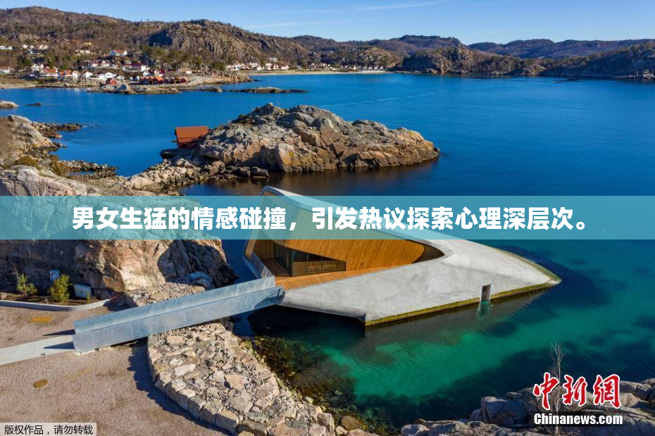 男女生猛的情感碰撞，引发热议探索心理深层次。