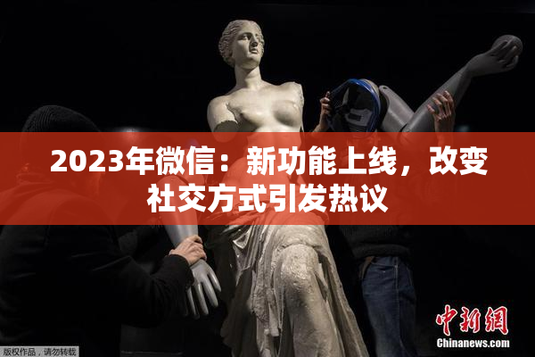 2023年微信：新功能上线，改变社交方式引发热议