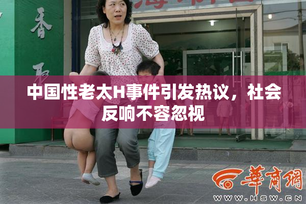 中国性老太H事件引发热议，社会反响不容忽视