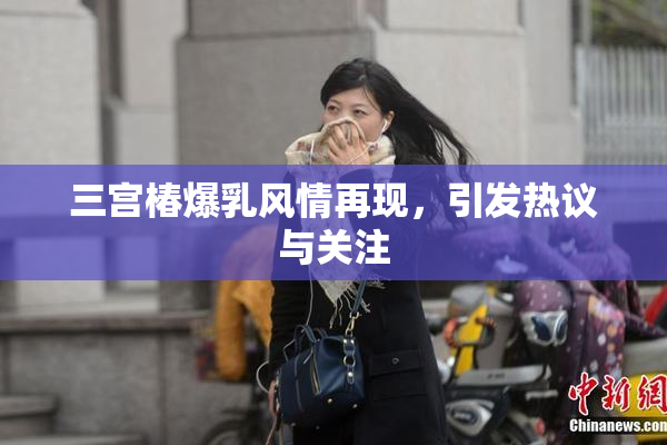 三宫椿爆乳风情再现，引发热议与关注