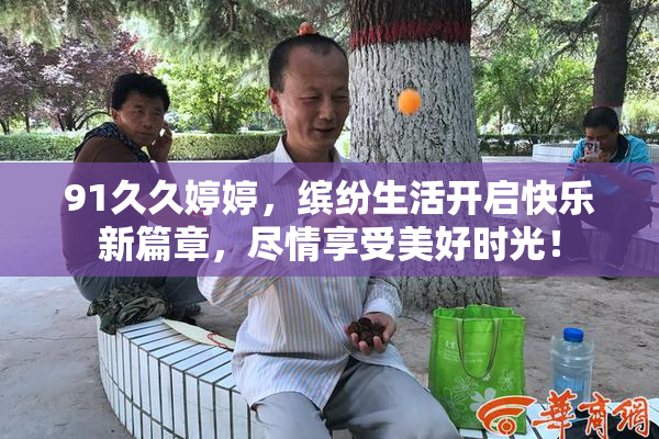 91久久婷婷，缤纷生活开启快乐新篇章，尽情享受美好时光！