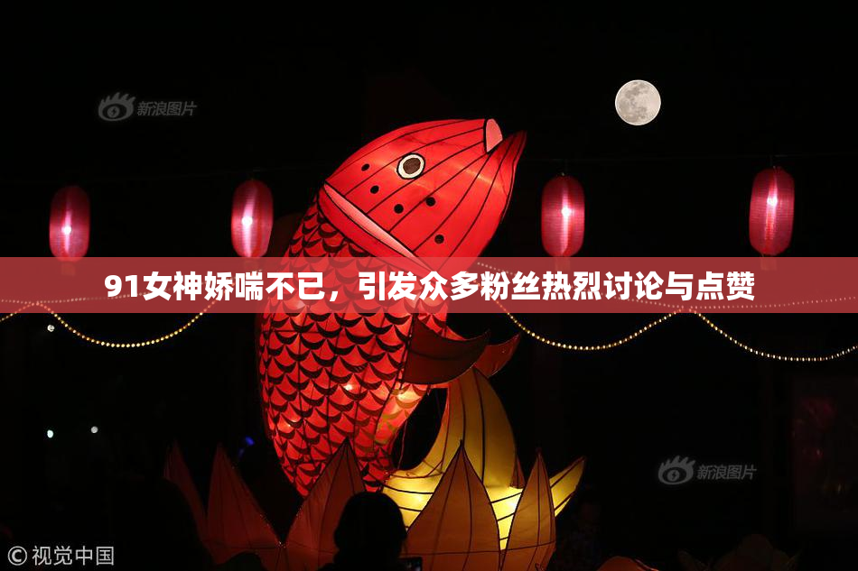 91女神娇喘不已，引发众多粉丝热烈讨论与点赞