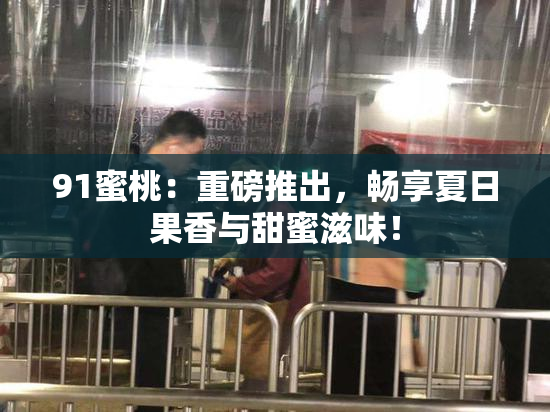 91蜜桃：重磅推出，畅享夏日果香与甜蜜滋味！