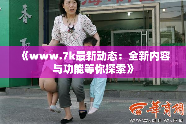 《www.7k最新动态：全新内容与功能等你探索》