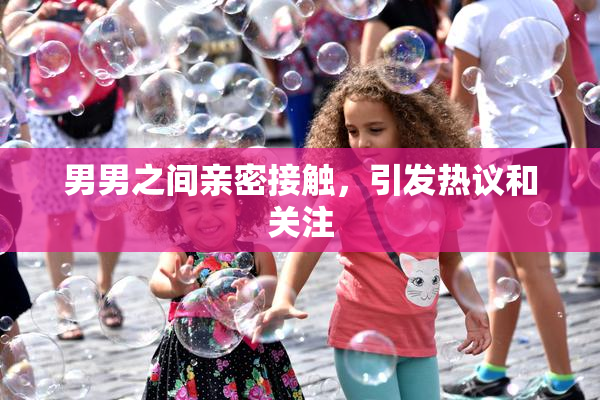 男男之间亲密接触，引发热议和关注
