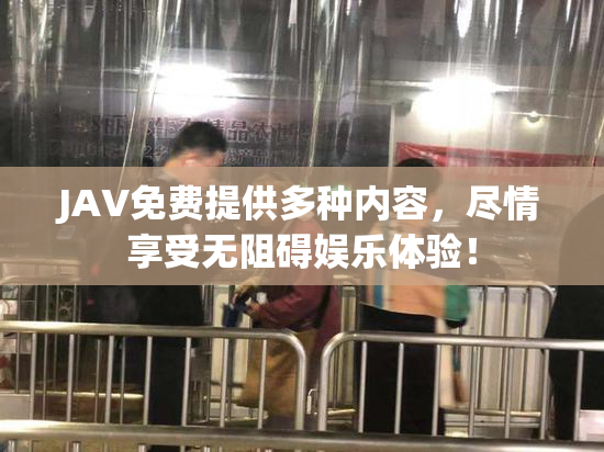 JAV免费提供多种内容，尽情享受无阻碍娱乐体验！