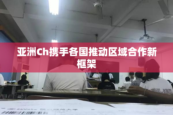 亚洲Ch携手各国推动区域合作新框架