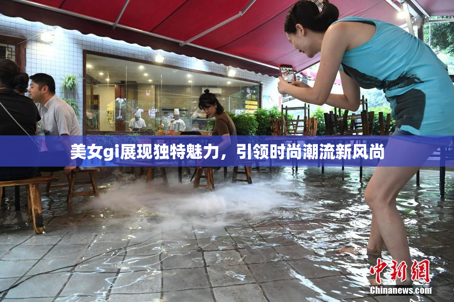 美女gi展现独特魅力，引领时尚潮流新风尚