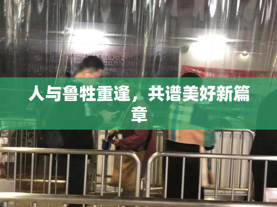 人与鲁牲重逢，共谱美好新篇章