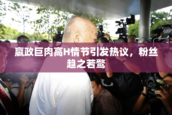 嬴政巨肉高H情节引发热议，粉丝趋之若鹜