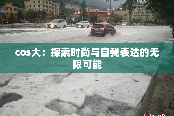 cos大：探索时尚与自我表达的无限可能
