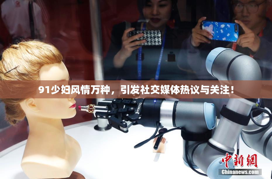 91少妇风情万种，引发社交媒体热议与关注！