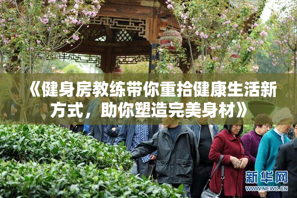 《健身房教练带你重拾健康生活新方式，助你塑造完美身材》