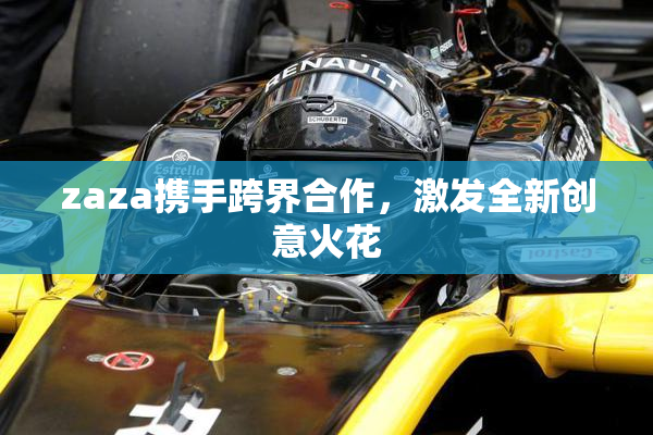 zaza携手跨界合作，激发全新创意火花