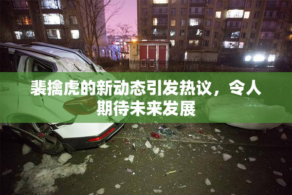 裴擒虎的新动态引发热议，令人期待未来发展