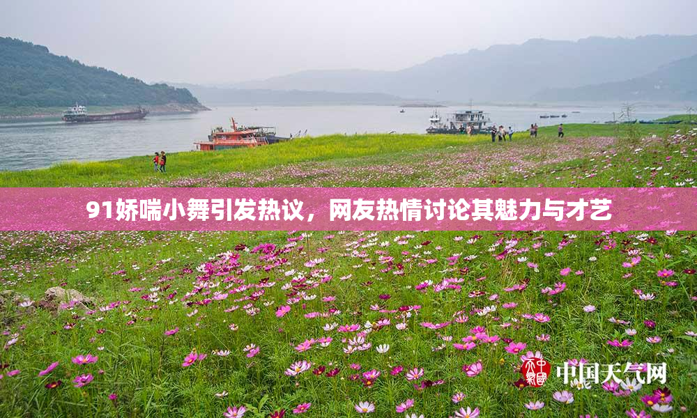 91娇喘小舞引发热议，网友热情讨论其魅力与才艺