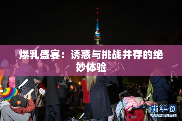 爆乳盛宴：诱惑与挑战并存的绝妙体验