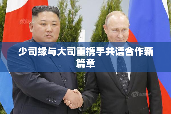 少司缘与大司重携手共谱合作新篇章