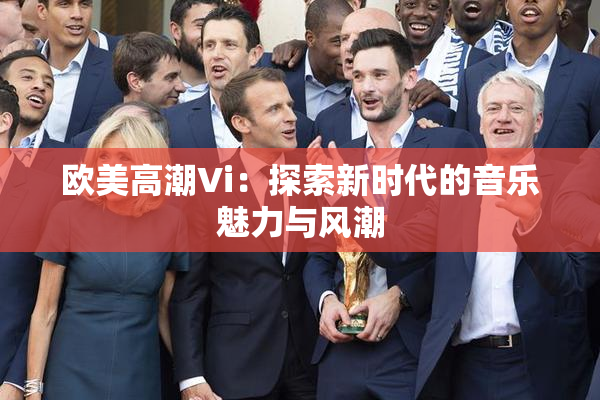 欧美高潮Vi：探索新时代的音乐魅力与风潮