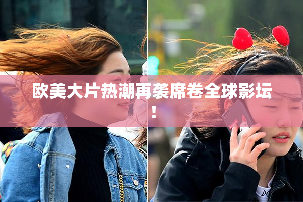 欧美大片热潮再袭席卷全球影坛！