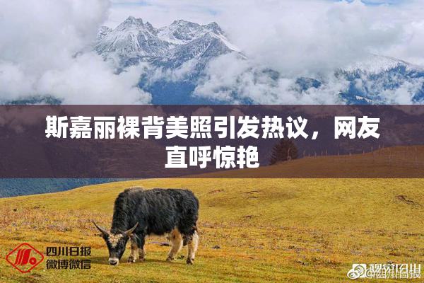 斯嘉丽裸背美照引发热议，网友直呼惊艳
