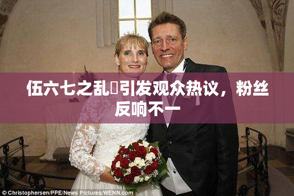 伍六七之乱婬引发观众热议，粉丝反响不一