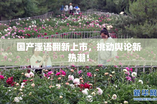国产淫语翻新上市，挑动舆论新热潮！