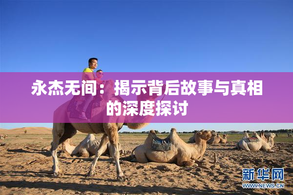永杰无间：揭示背后故事与真相的深度探讨