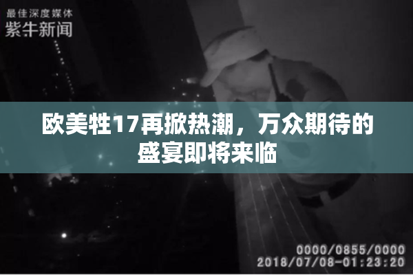 欧美牲17再掀热潮，万众期待的盛宴即将来临