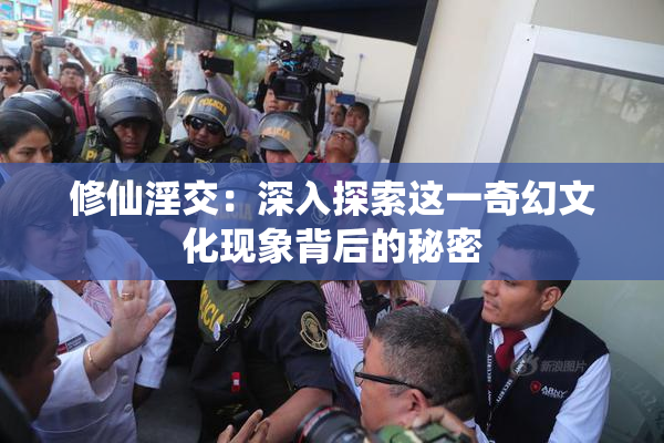 修仙淫交：深入探索这一奇幻文化现象背后的秘密