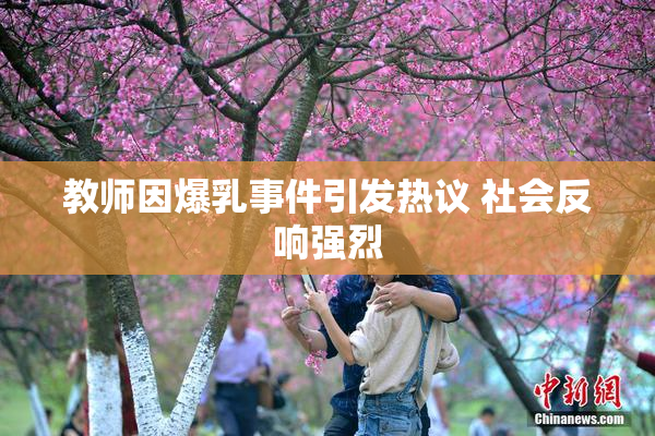 教师因爆乳事件引发热议 社会反响强烈