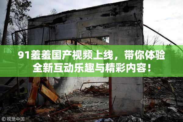 91羞羞国产视频上线，带你体验全新互动乐趣与精彩内容！