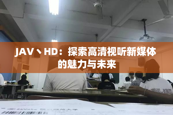 JAV丶HD：探索高清视听新媒体的魅力与未来
