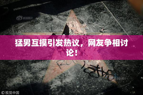 猛男互摸引发热议，网友争相讨论！