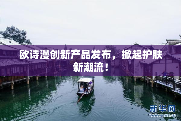 欧诗漫创新产品发布，掀起护肤新潮流！