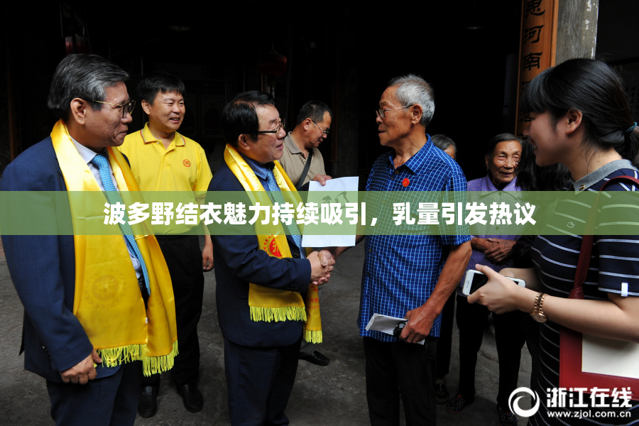 波多野结衣魅力持续吸引，乳量引发热议