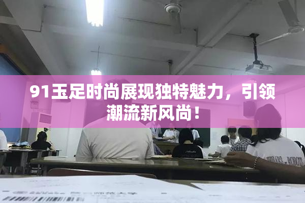 91玉足时尚展现独特魅力，引领潮流新风尚！