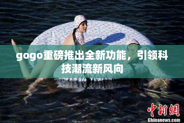 gogo重磅推出全新功能，引领科技潮流新风向