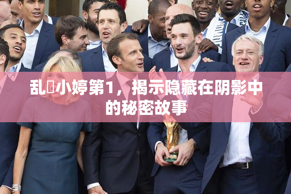 乱婬小婷第1，揭示隐藏在阴影中的秘密故事
