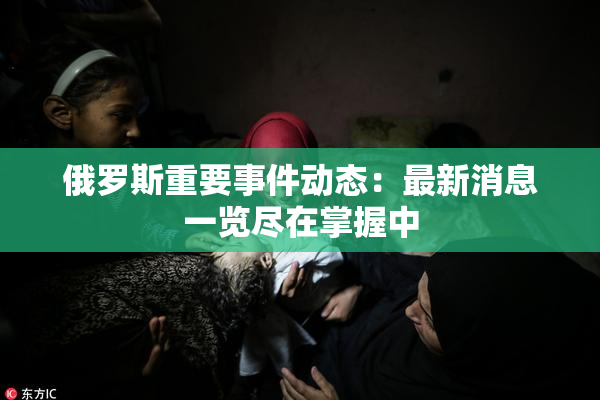 俄罗斯重要事件动态：最新消息一览尽在掌握中